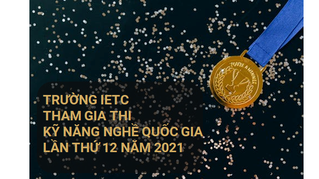 TRƯỜNG IECT THAM GIA THI KỸ NĂNG NGHỀ QUỐC GIA LẦN THỨ 12 NĂM 2021